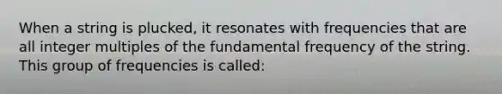 When a string is plucked, it resonates with frequencies that are all integer multiples of the fundamental frequency of the string. This group of frequencies is called: