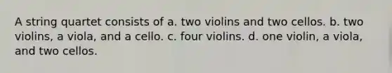 A string quartet consists of a. two violins and two cellos. b. two violins, a viola, and a cello. c. four violins. d. one violin, a viola, and two cellos.