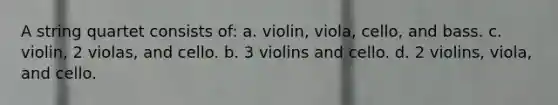 A string quartet consists of: a. violin, viola, cello, and bass. c. violin, 2 violas, and cello. b. 3 violins and cello. d. 2 violins, viola, and cello.