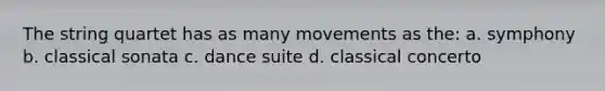 The string quartet has as many movements as the: a. symphony b. classical sonata c. dance suite d. classical concerto