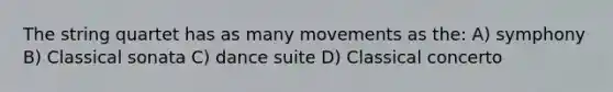 The string quartet has as many movements as the: A) symphony B) Classical sonata C) dance suite D) Classical concerto