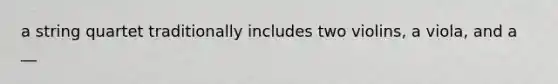 a string quartet traditionally includes two violins, a viola, and a __