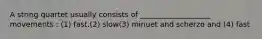 A string quartet usually consists of ___________________ movements : (1) fast.(2) slow(3) minuet and scherzo and (4) fast