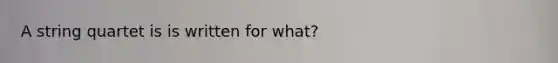 A string quartet is is written for what?