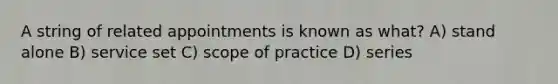 A string of related appointments is known as what? A) stand alone B) service set C) scope of practice D) series