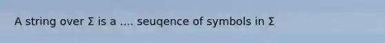 A string over Σ is a .... seuqence of symbols in Σ