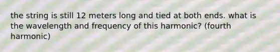 the string is still 12 meters long and tied at both ends. what is the wavelength and frequency of this harmonic? (fourth harmonic)