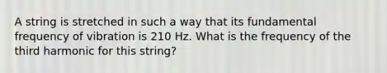 A string is stretched in such a way that its fundamental frequency of vibration is 210 Hz. What is the frequency of the third harmonic for this string?