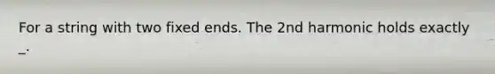 For a string with two fixed ends. The 2nd harmonic holds exactly _.