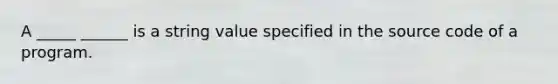 A _____ ______ is a string value specified in the source code of a program.