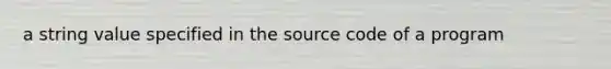 a string value specified in the source code of a program