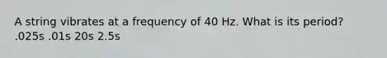 A string vibrates at a frequency of 40 Hz. What is its period? .025s .01s 20s 2.5s