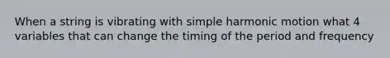 When a string is vibrating with simple harmonic motion what 4 variables that can change the timing of the period and frequency