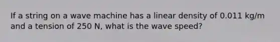 If a string on a wave machine has a linear density of 0.011 kg/m and a tension of 250 N, what is the wave speed?