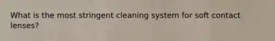 What is the most stringent cleaning system for soft contact lenses?