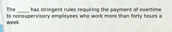 The _____ has stringent rules requiring the payment of overtime to nonsupervisory employees who work more than forty hours a week