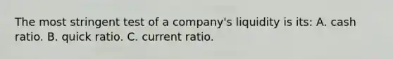 The most stringent test of a company's liquidity is its: A. cash ratio. B. quick ratio. C. current ratio.