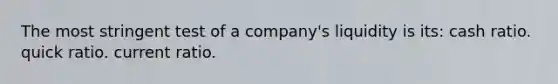 The most stringent test of a company's liquidity is its: cash ratio. quick ratio. current ratio.