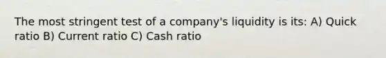 The most stringent test of a company's liquidity is its: A) Quick ratio B) Current ratio C) Cash ratio