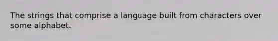 The strings that comprise a language built from characters over some alphabet.