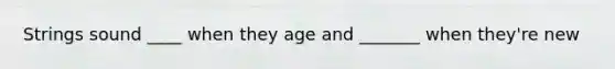 Strings sound ____ when they age and _______ when they're new