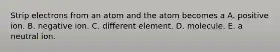 Strip electrons from an atom and the atom becomes a A. positive ion. B. negative ion. C. different element. D. molecule. E. a neutral ion.