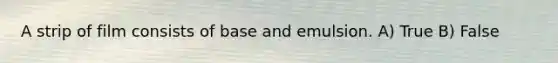 A strip of film consists of base and emulsion. A) True B) False