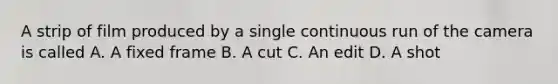 A strip of film produced by a single continuous run of the camera is called A. A fixed frame B. A cut C. An edit D. A shot