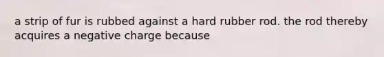 a strip of fur is rubbed against a hard rubber rod. the rod thereby acquires a negative charge because