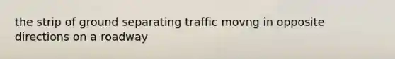 the strip of ground separating traffic movng in opposite directions on a roadway