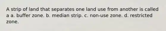 A strip of land that separates one land use from another is called a a. buffer zone. b. median strip. c. non-use zone. d. restricted zone.