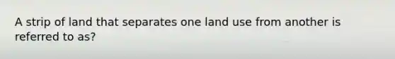 A strip of land that separates one land use from another is referred to as?