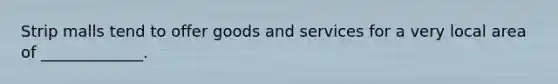 Strip malls tend to offer goods and services for a very local area of _____________.