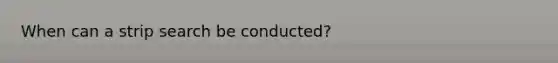 When can a strip search be conducted?