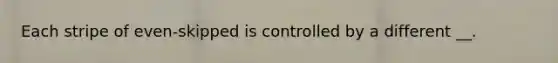 Each stripe of even-skipped is controlled by a different __.