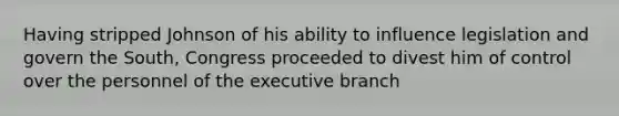 Having stripped Johnson of his ability to influence legislation and govern the South, Congress proceeded to divest him of control over the personnel of the executive branch