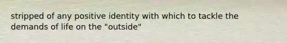 stripped of any positive identity with which to tackle the demands of life on the "outside"