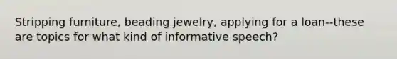 Stripping furniture, beading jewelry, applying for a loan--these are topics for what kind of informative speech?