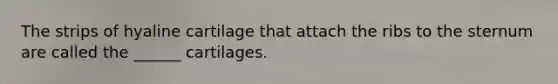 The strips of hyaline cartilage that attach the ribs to the sternum are called the ______ cartilages.