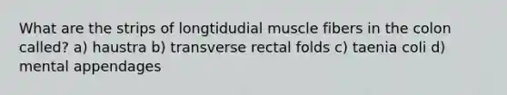 What are the strips of longtidudial muscle fibers in the colon called? a) haustra b) transverse rectal folds c) taenia coli d) mental appendages