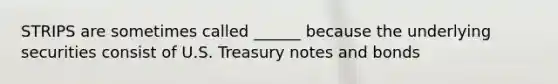 STRIPS are sometimes called ______ because the underlying securities consist of U.S. Treasury notes and bonds