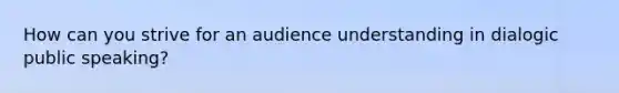 How can you strive for an audience understanding in dialogic public speaking?