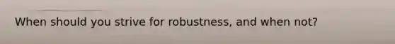 When should you strive for robustness, and when not?