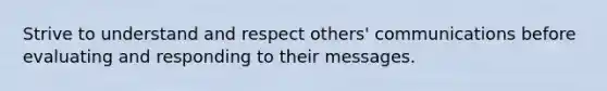 Strive to understand and respect others' communications before evaluating and responding to their messages.