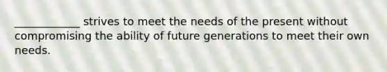 ____________ strives to meet the needs of the present without compromising the ability of future generations to meet their own needs.