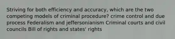 Striving for both efficiency and accuracy, which are the two competing models of criminal procedure? crime control and due process Federalism and jeffersonianism Criminal courts and civil councils Bill of rights and states' rights