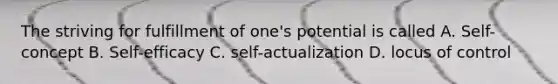 The striving for fulfillment of one's potential is called A. Self-concept B. Self-efficacy C. self-actualization D. locus of control