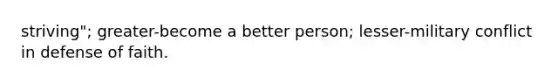 striving"; greater-become a better person; lesser-military conflict in defense of faith.