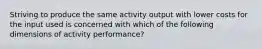 Striving to produce the same activity output with lower costs for the input used is concerned with which of the following dimensions of activity performance?