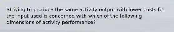 Striving to produce the same activity output with lower costs for the input used is concerned with which of the following dimensions of activity performance?